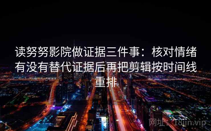 读努努影院做证据三件事：核对情绪有没有替代证据后再把剪辑按时间线重排