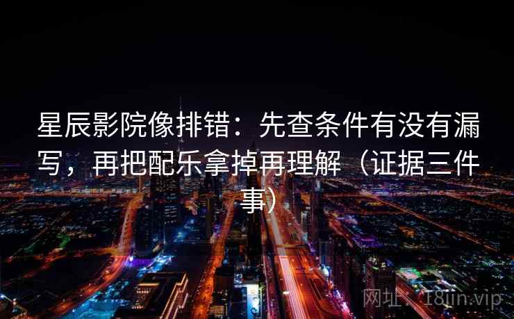 星辰影院像排错：先查条件有没有漏写，再把配乐拿掉再理解（证据三件事）