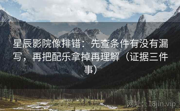 星辰影院像排错：先查条件有没有漏写，再把配乐拿掉再理解（证据三件事）