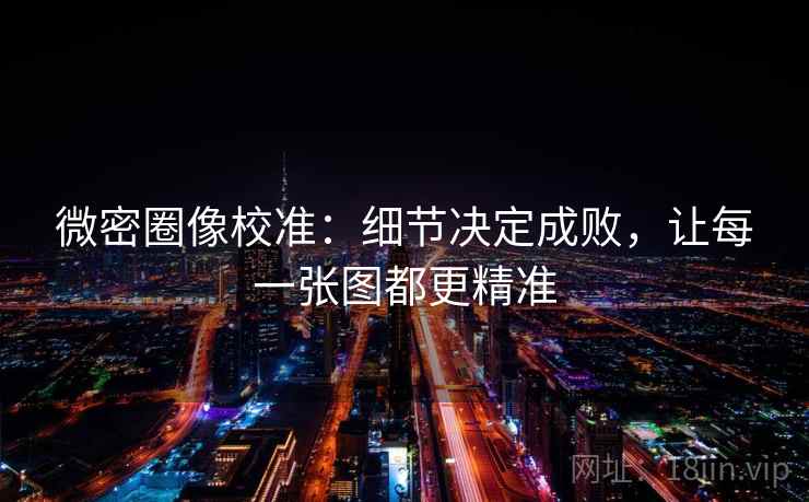 微密圈像校准：细节决定成败，让每一张图都更精准
