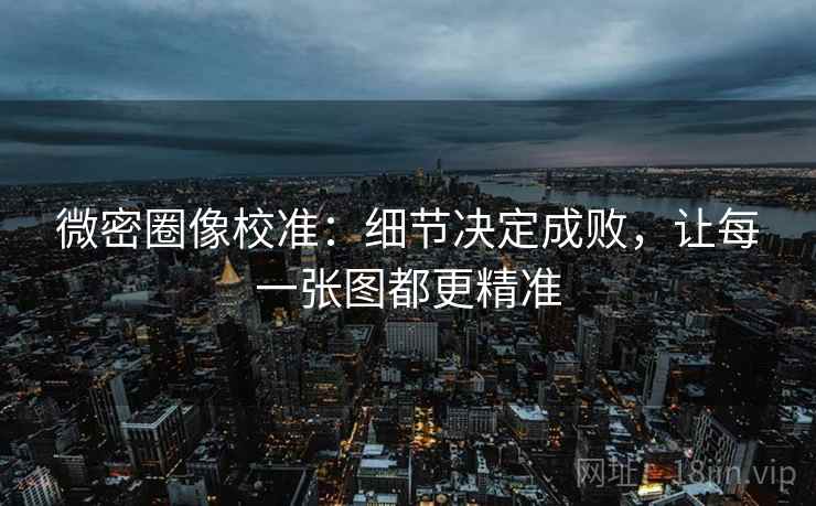 微密圈像校准：细节决定成败，让每一张图都更精准