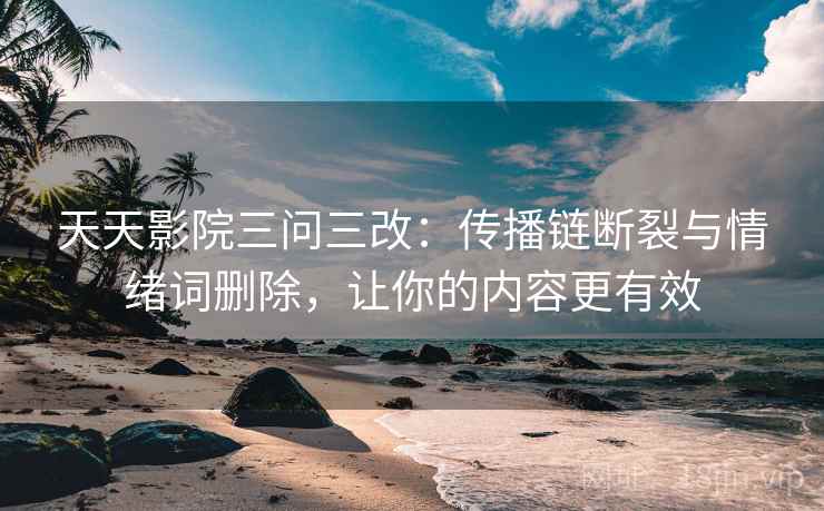天天影院三问三改：传播链断裂与情绪词删除，让你的内容更有效