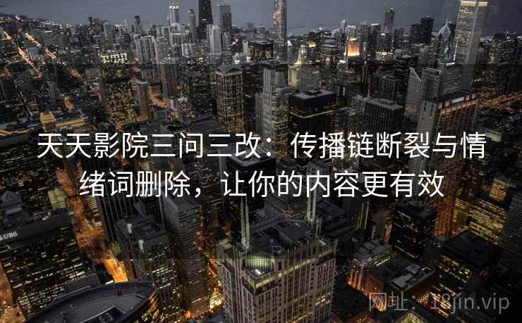 天天影院三问三改：传播链断裂与情绪词删除，让你的内容更有效