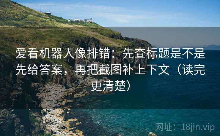 爱看机器人像排错：先查标题是不是先给答案，再把截图补上下文（读完更清楚）