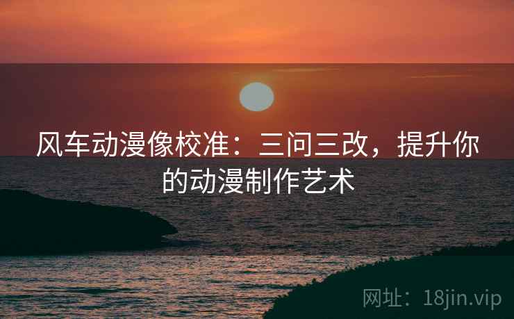 风车动漫像校准：三问三改，提升你的动漫制作艺术