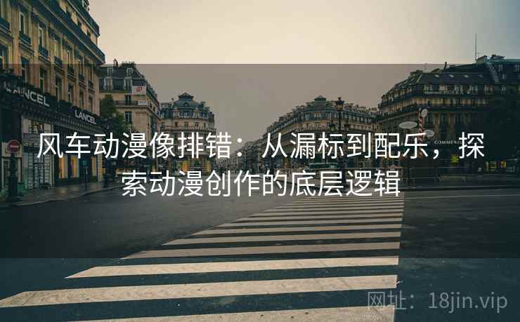 风车动漫像排错：从漏标到配乐，探索动漫创作的底层逻辑