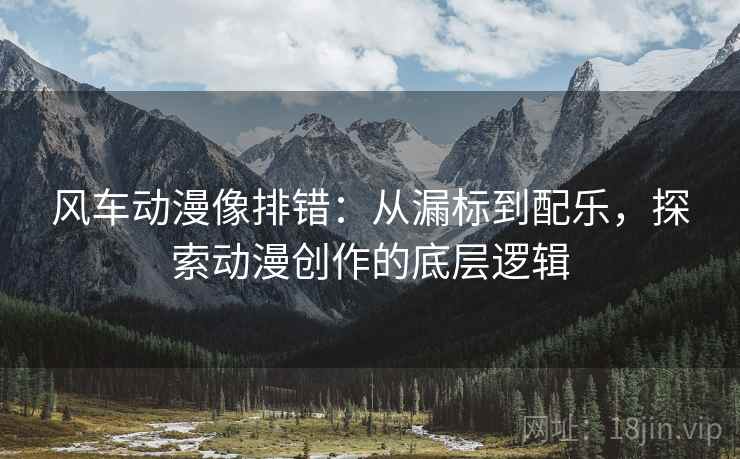 风车动漫像排错：从漏标到配乐，探索动漫创作的底层逻辑