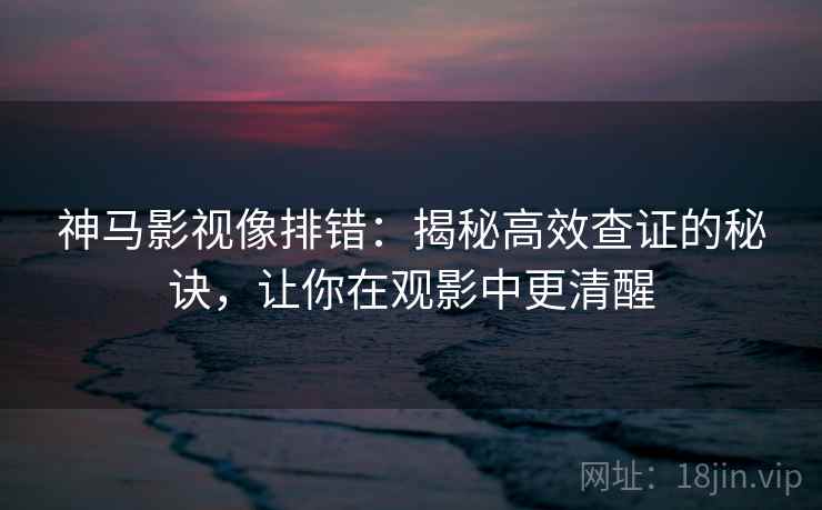 神马影视像排错：揭秘高效查证的秘诀，让你在观影中更清醒