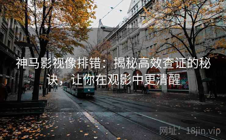 神马影视像排错：揭秘高效查证的秘诀，让你在观影中更清醒