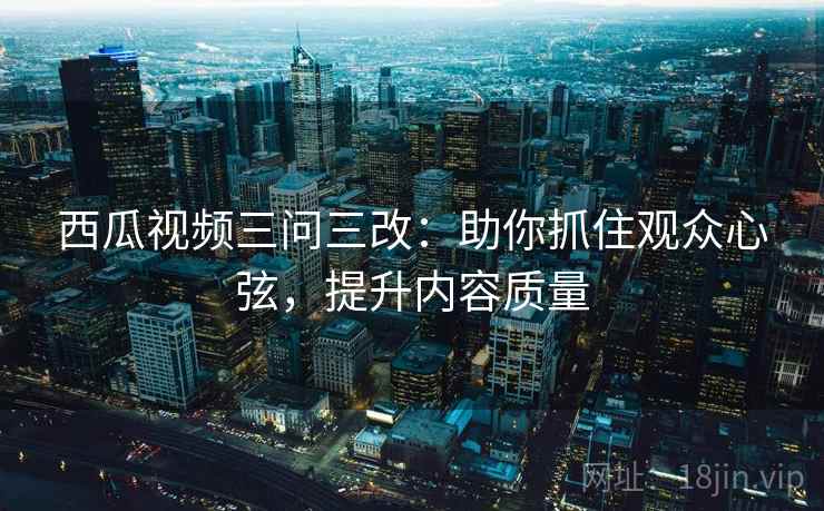 西瓜视频三问三改：助你抓住观众心弦，提升内容质量
