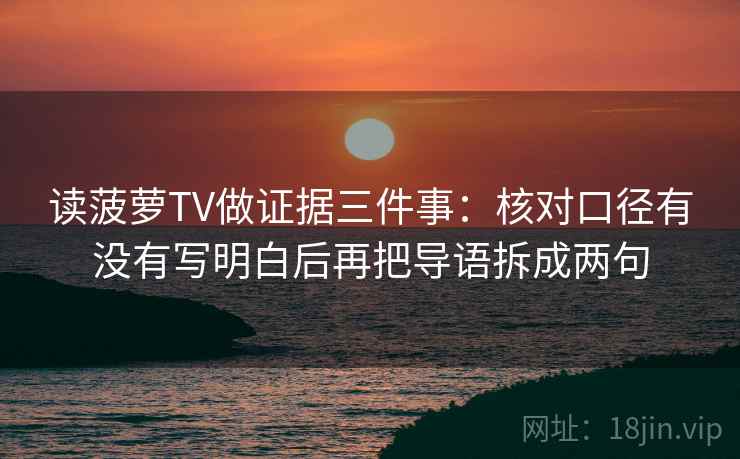 读菠萝TV做证据三件事：核对口径有没有写明白后再把导语拆成两句