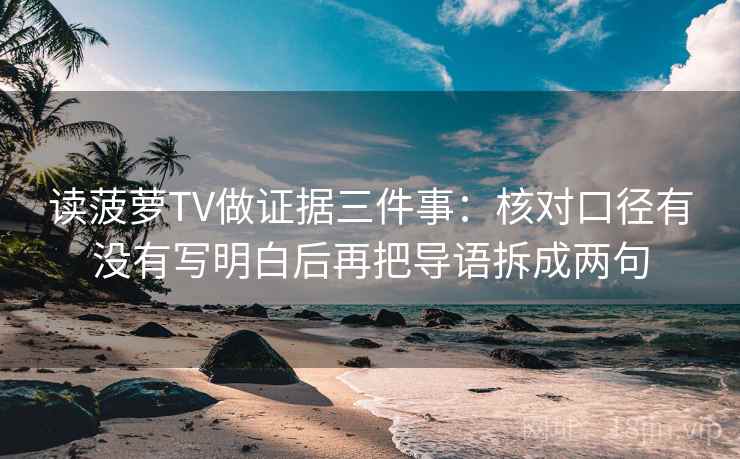 读菠萝TV做证据三件事：核对口径有没有写明白后再把导语拆成两句