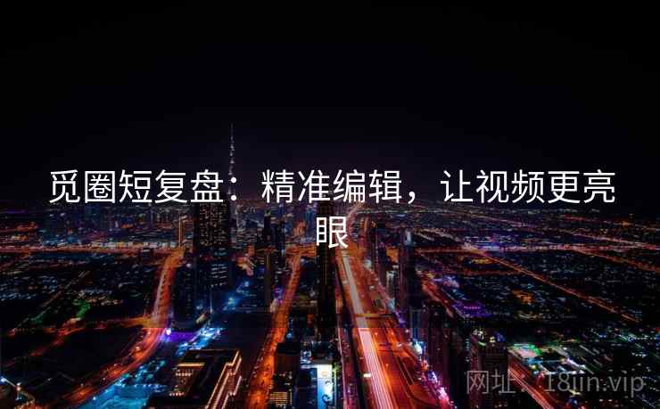 觅圈短复盘：精准编辑，让视频更亮眼