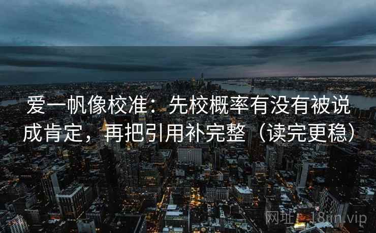 爱一帆像校准：先校概率有没有被说成肯定，再把引用补完整（读完更稳）