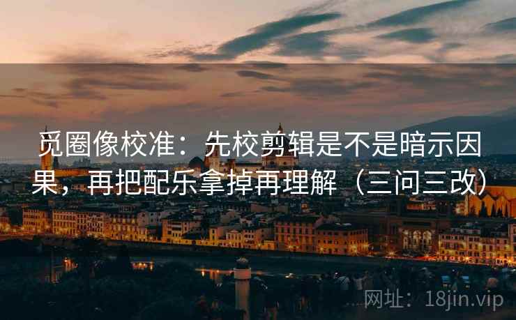 觅圈像校准：先校剪辑是不是暗示因果，再把配乐拿掉再理解（三问三改）