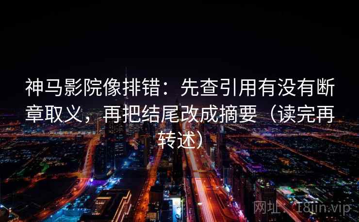 神马影院像排错：先查引用有没有断章取义，再把结尾改成摘要（读完再转述）