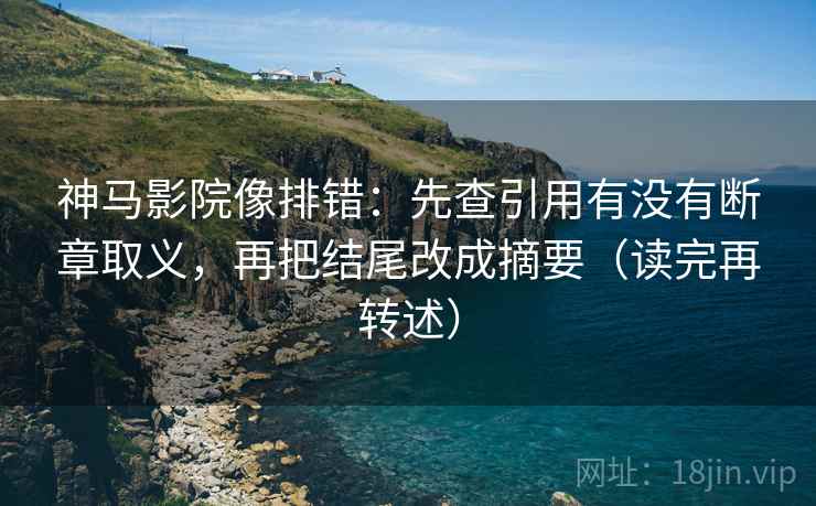 神马影院像排错：先查引用有没有断章取义，再把结尾改成摘要（读完再转述）