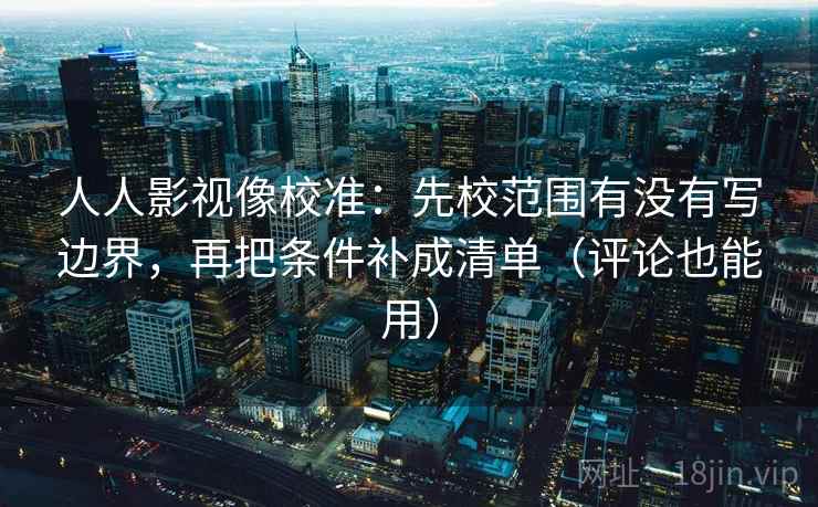 人人影视像校准：先校范围有没有写边界，再把条件补成清单（评论也能用）