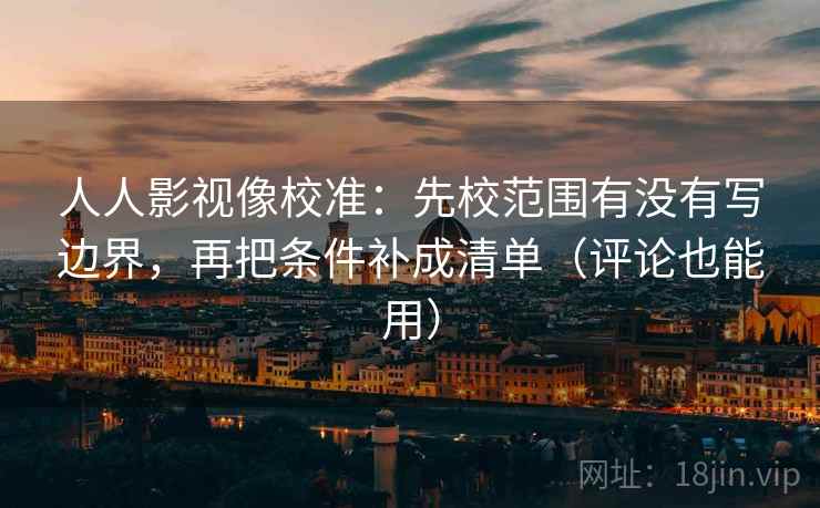 人人影视像校准：先校范围有没有写边界，再把条件补成清单（评论也能用）