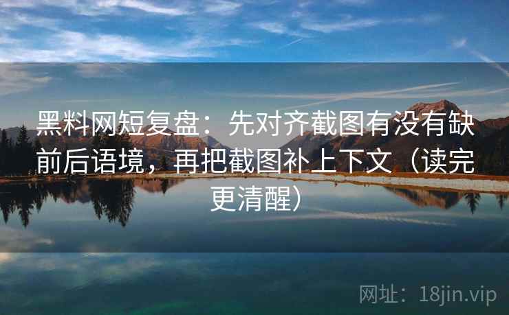 黑料网短复盘：先对齐截图有没有缺前后语境，再把截图补上下文（读完更清醒）