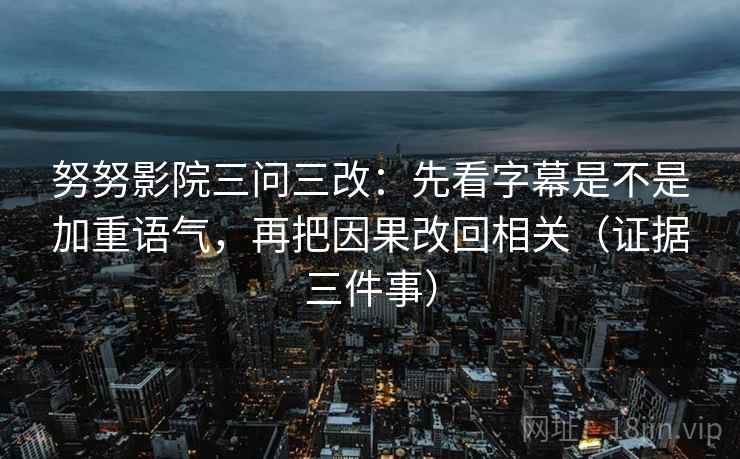 努努影院三问三改：先看字幕是不是加重语气，再把因果改回相关（证据三件事）