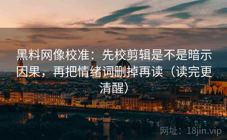黑料网像校准：先校剪辑是不是暗示因果，再把情绪词删掉再读（读完更清醒）