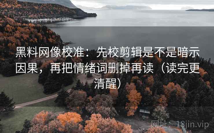 黑料网像校准：先校剪辑是不是暗示因果，再把情绪词删掉再读（读完更清醒）