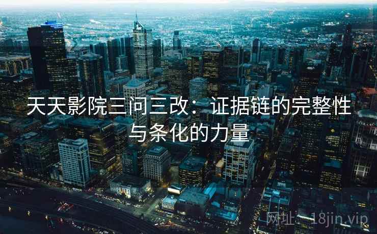 天天影院三问三改：证据链的完整性与条化的力量