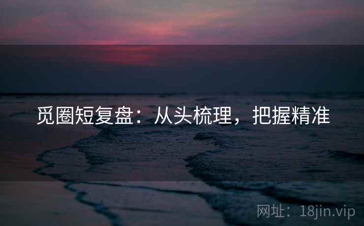 觅圈短复盘：从头梳理，把握精准