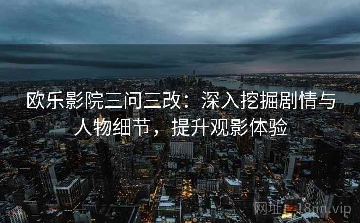欧乐影院三问三改：深入挖掘剧情与人物细节，提升观影体验