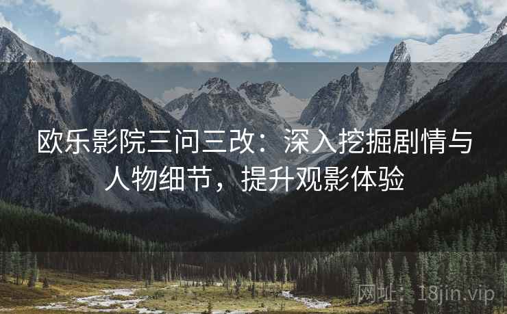 欧乐影院三问三改：深入挖掘剧情与人物细节，提升观影体验
