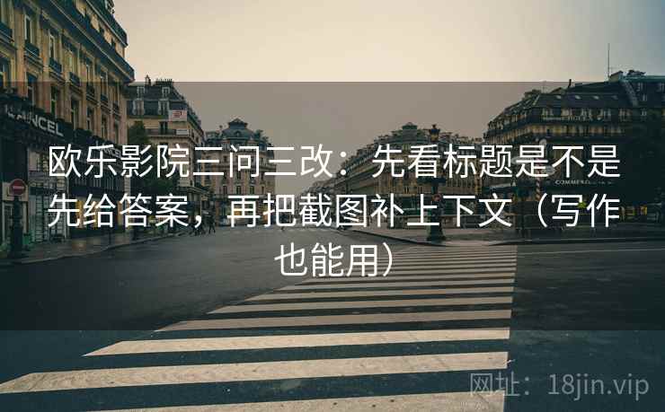 欧乐影院三问三改：先看标题是不是先给答案，再把截图补上下文（写作也能用）