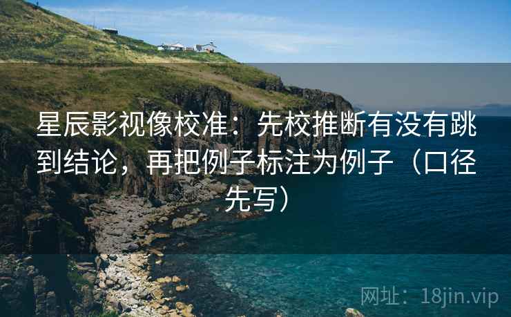 星辰影视像校准：先校推断有没有跳到结论，再把例子标注为例子（口径先写）  第2张