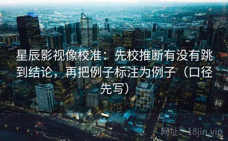 星辰影视像校准：先校推断有没有跳到结论，再把例子标注为例子（口径先写）  第1张