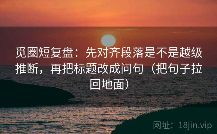 觅圈短复盘：先对齐段落是不是越级推断，再把标题改成问句（把句子拉回地面）  第1张