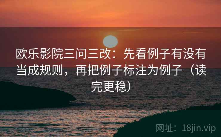 欧乐影院三问三改：先看例子有没有当成规则，再把例子标注为例子（读完更稳）