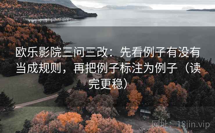 欧乐影院三问三改：先看例子有没有当成规则，再把例子标注为例子（读完更稳）