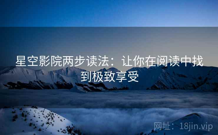 星空影院两步读法：让你在阅读中找到极致享受  第2张
