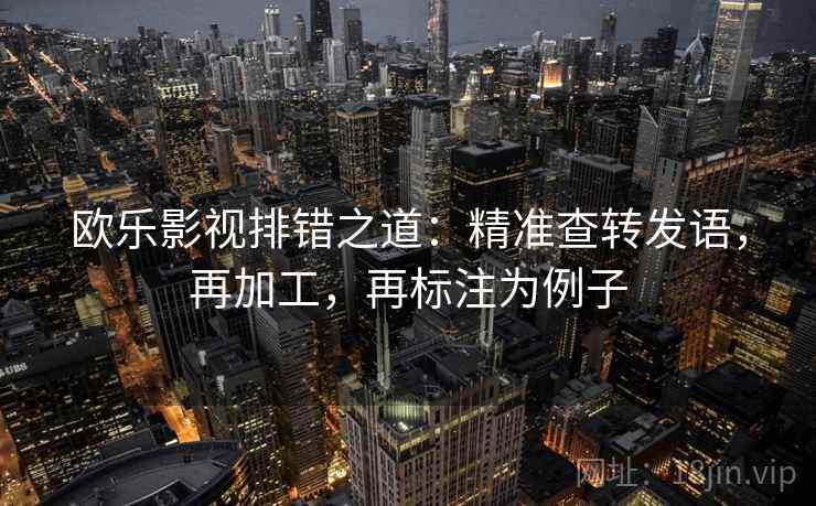 欧乐影视排错之道：精准查转发语，再加工，再标注为例子  第1张