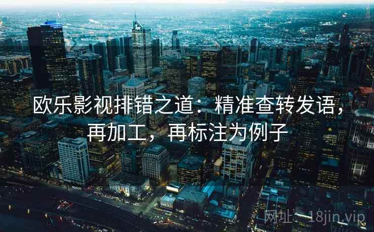 欧乐影视排错之道：精准查转发语，再加工，再标注为例子  第2张