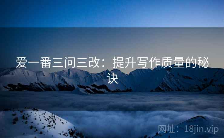 爱一番三问三改：提升写作质量的秘诀