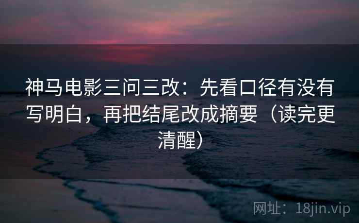 神马电影三问三改：先看口径有没有写明白，再把结尾改成摘要（读完更清醒）  第1张