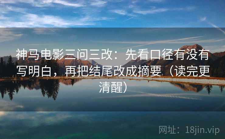 神马电影三问三改：先看口径有没有写明白，再把结尾改成摘要（读完更清醒）  第2张