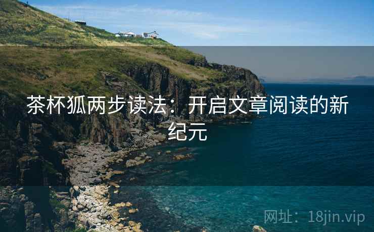 茶杯狐两步读法：开启文章阅读的新纪元  第2张