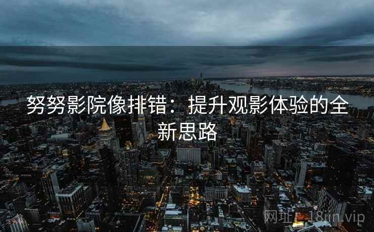努努影院像排错：提升观影体验的全新思路  第2张