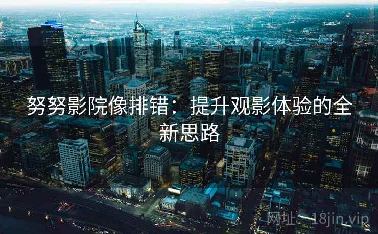 努努影院像排错：提升观影体验的全新思路  第1张