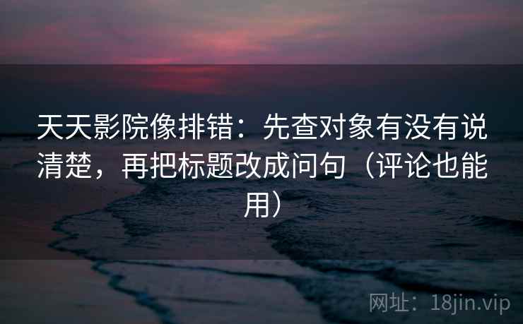 天天影院像排错：先查对象有没有说清楚，再把标题改成问句（评论也能用）  第1张
