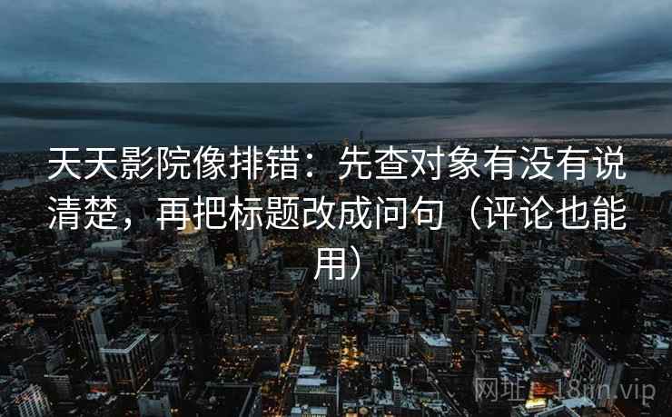 天天影院像排错：先查对象有没有说清楚，再把标题改成问句（评论也能用）  第2张