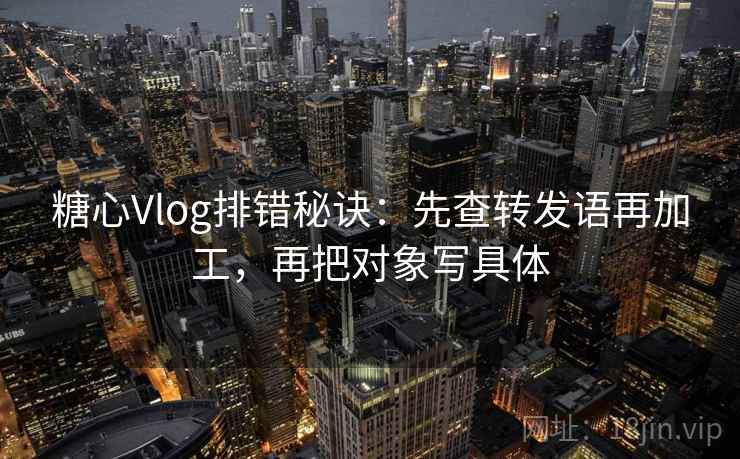 糖心Vlog排错秘诀：先查转发语再加工，再把对象写具体  第1张