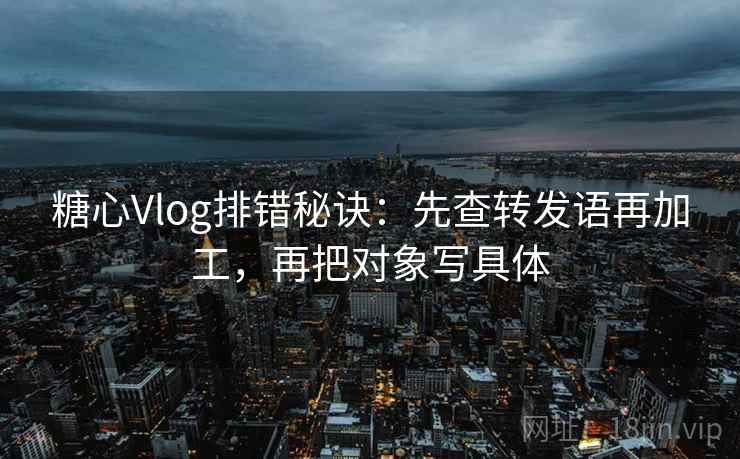 糖心Vlog排错秘诀：先查转发语再加工，再把对象写具体  第2张